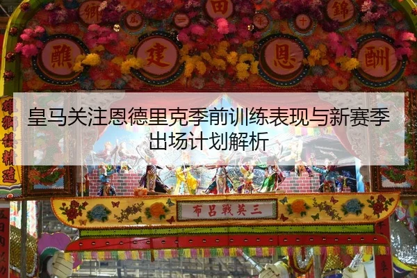 皇马关注恩德里克季前训练表现与新赛季出场计划解析