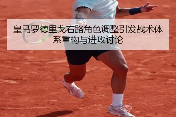 皇马罗德里戈右路角色调整引发战术体系重构与进攻讨论