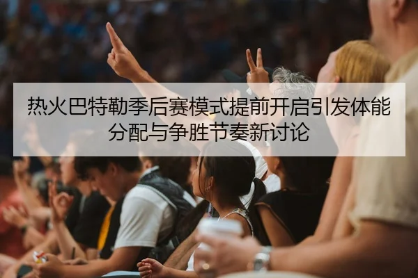 热火巴特勒季后赛模式提前开启引发体能分配与争胜节奏新讨论