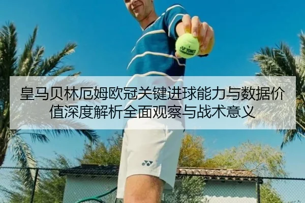 皇马贝林厄姆欧冠关键进球能力与数据价值深度解析全面观察与战术意义