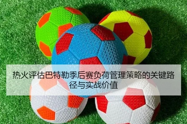 热火评估巴特勒季后赛负荷管理策略的关键路径与实战价值