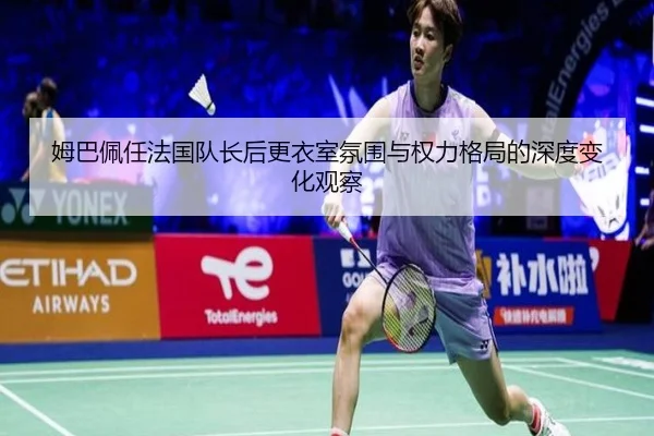 姆巴佩任法国队长后更衣室氛围与权力格局的深度变化观察