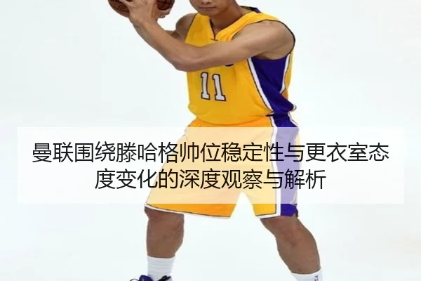 曼联围绕滕哈格帅位稳定性与更衣室态度变化的深度观察与解析