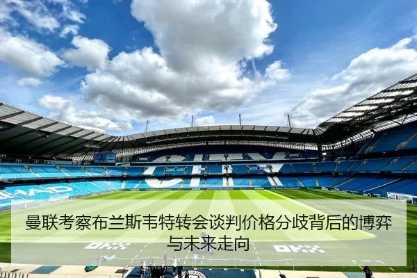 曼联考察布兰斯韦特转会谈判价格分歧背后的博弈与未来走向