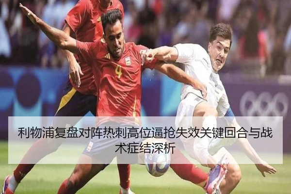 利物浦复盘对阵热刺高位逼抢失效关键回合与战术症结深析