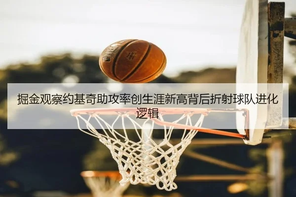 掘金观察约基奇助攻率创生涯新高背后折射球队进化逻辑